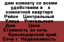 Cдам комнату со всеми удобствами в 2-х комнатной квартире › Район ­ Центральный › Улица ­ Учительская › Дом ­ 22 › Цена ­ 1 000 › Стоимость за ночь ­ 1 000 - Краснодарский край, Сочи г. Недвижимость » Квартиры аренда посуточно   . Краснодарский край,Сочи г.